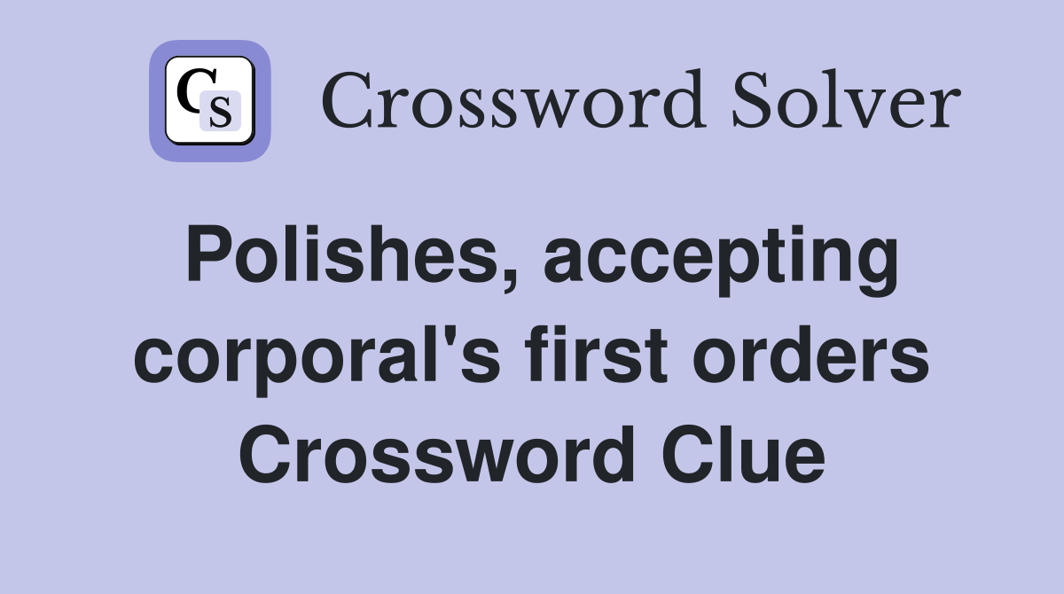 Polishes, accepting corporal's first orders Crossword Clue