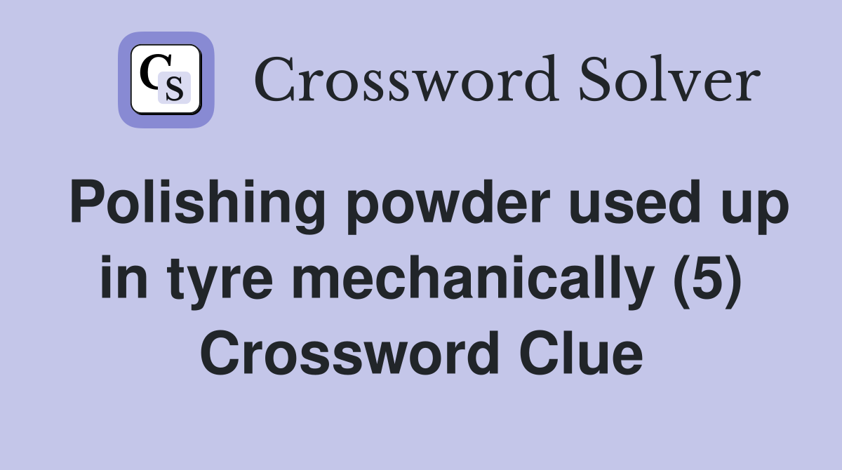 Polishing powder used up in tyre mechanically (5) Crossword Clue