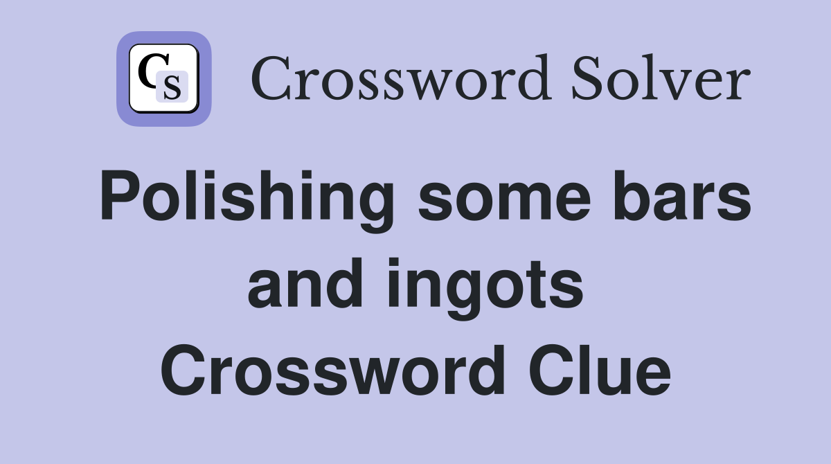 Polishing some bars and ingots Crossword Clue