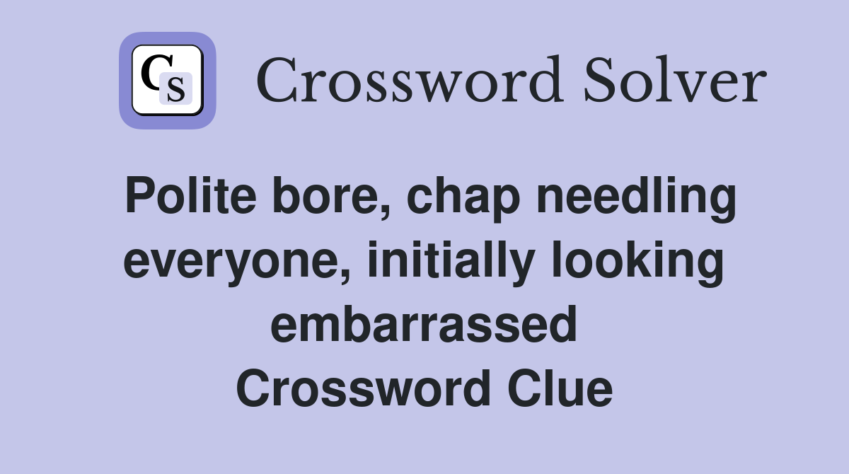 Polite bore, chap needling everyone, initially looking embarrassed Crossword Clue