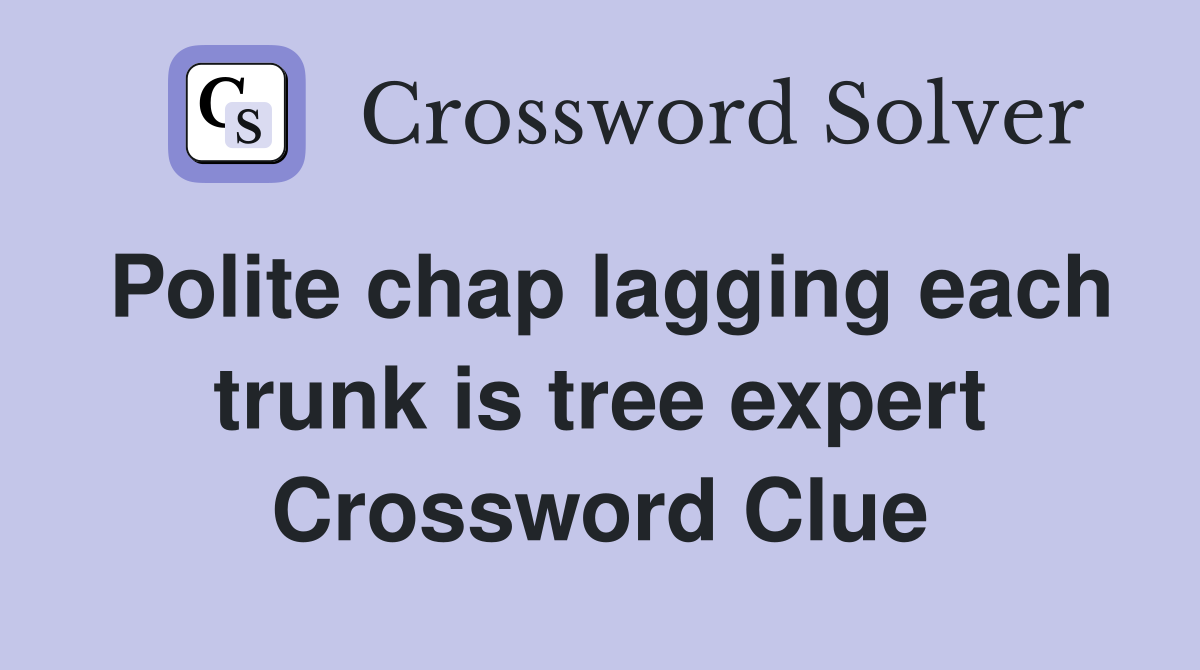 Polite chap lagging each trunk is tree expert Crossword Clue