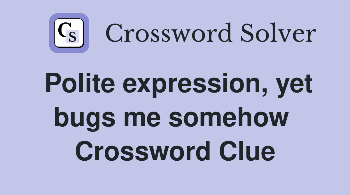 Polite expression, yet bugs me somehow  Crossword Clue