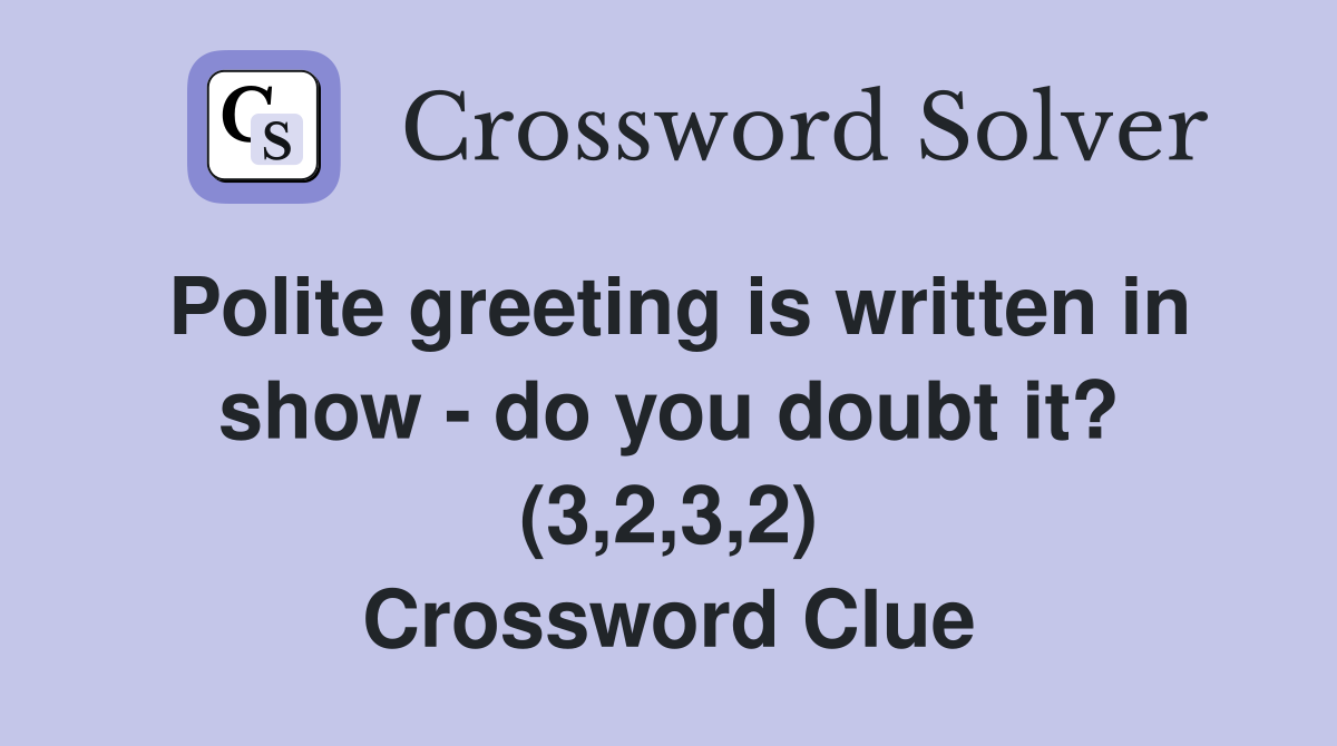 Polite greeting is written in show - do you doubt it? (3,2,3,2) Crossword Clue