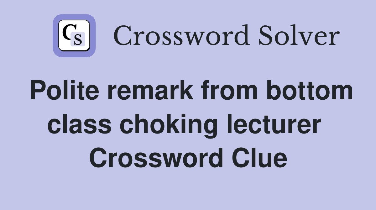 Polite remark from bottom class choking lecturer  Crossword Clue