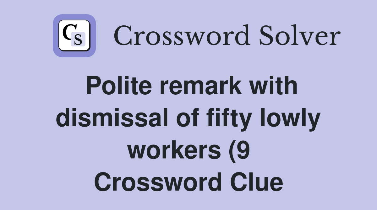 Polite remark with dismissal of fifty lowly workers (9) Crossword Polite remark with dismissal of fifty lowly workers (9) Crossword