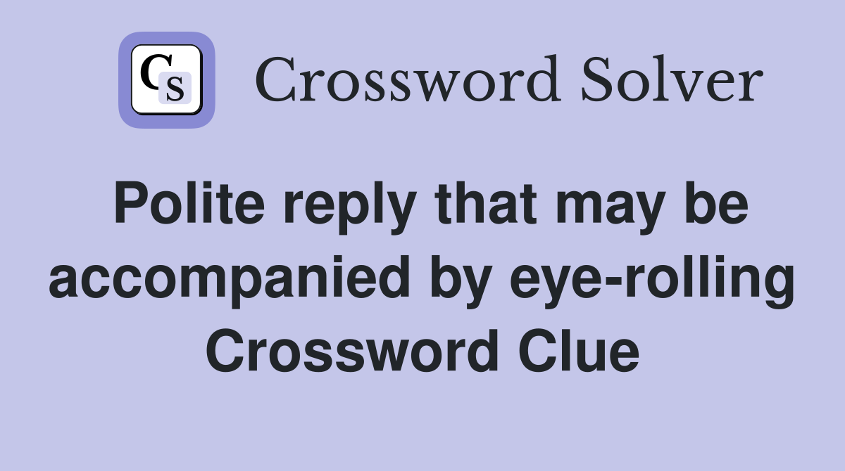 Polite reply that may be accompanied by eye-rolling Crossword Clue