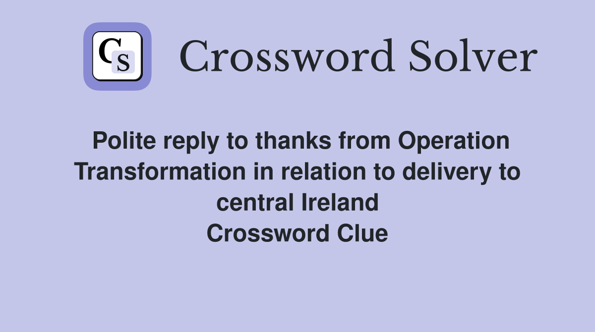 Polite reply to thanks from Operation Transformation in relation to delivery to central Ireland Crossword Clue