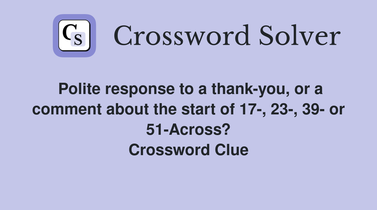 Polite response to a thank-you, or a comment about the start of 17-, 23-, 39- or 51-Across? Crossword Clue