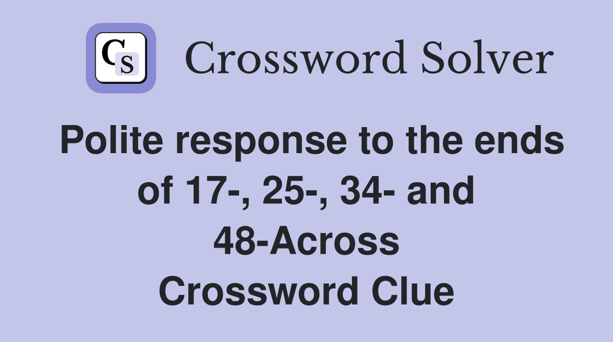 Polite response to the ends of 17-, 25-, 34- and 48-Across Crossword Clue