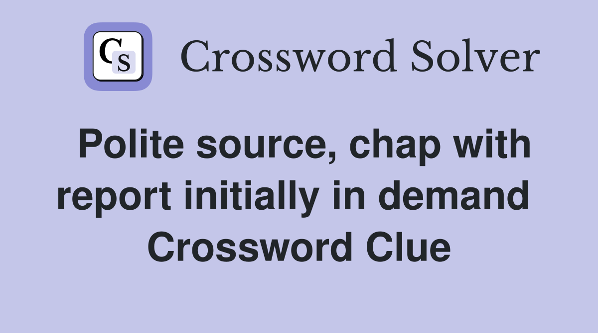 Polite source, chap with report initially in demand  Crossword Clue