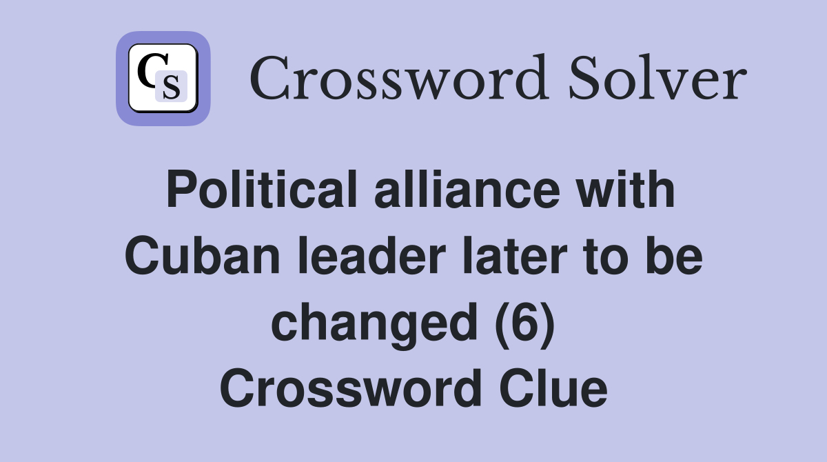 Political alliance with Cuban leader later to be changed (6) Crossword Clue