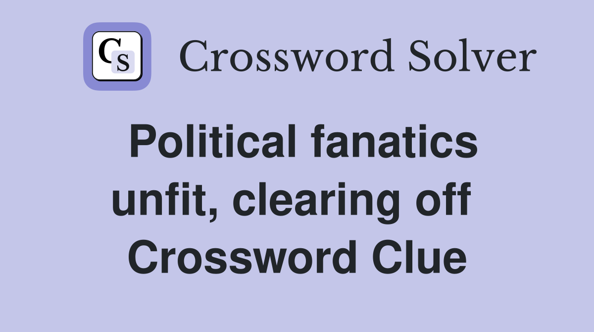 Political fanatics unfit, clearing off  Crossword Clue
