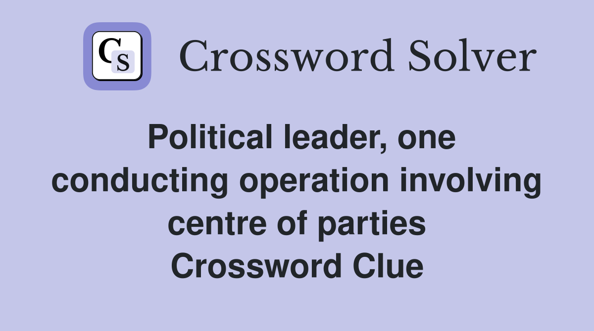 Political leader, one conducting operation involving centre of parties Crossword Clue