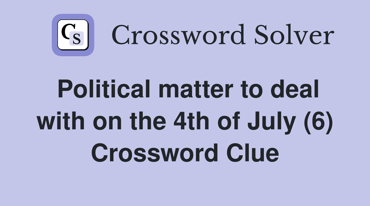 Political matter to deal with on the 4th of July (6) Crossword Clue