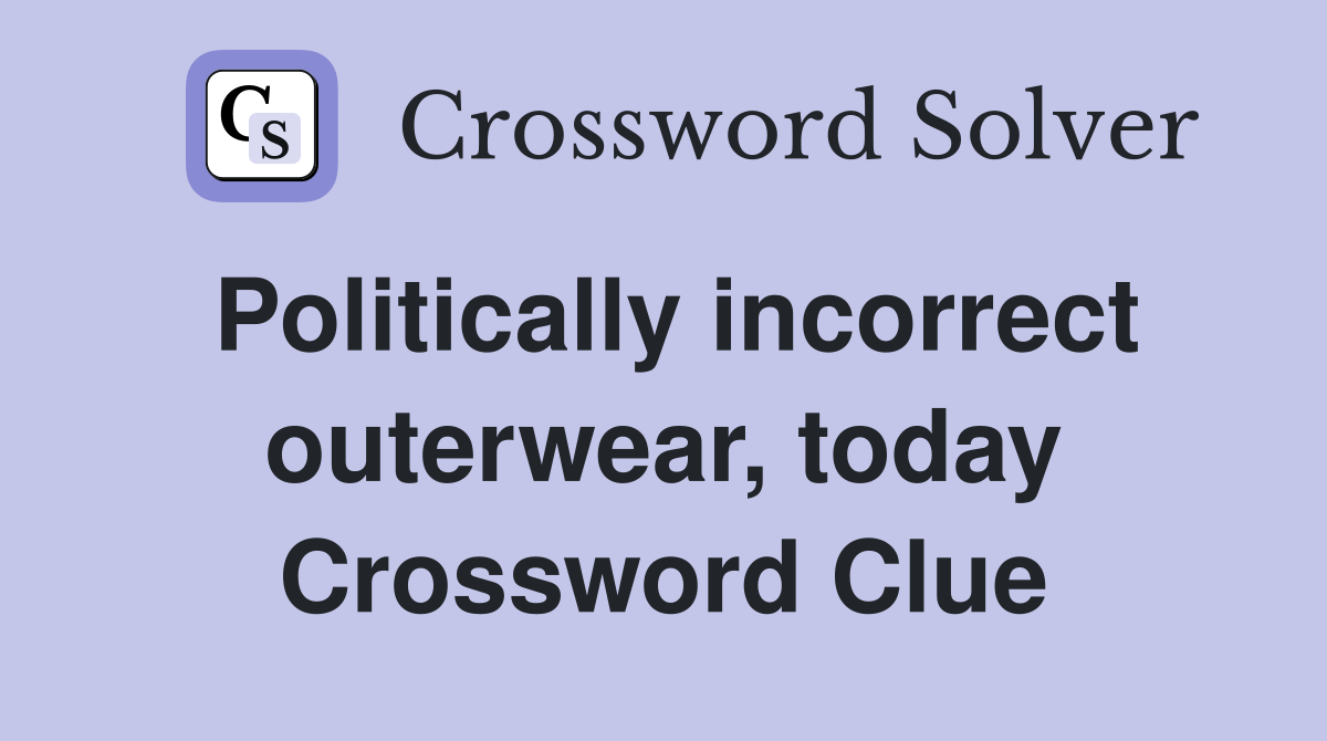 Politically incorrect outerwear, today Crossword Clue