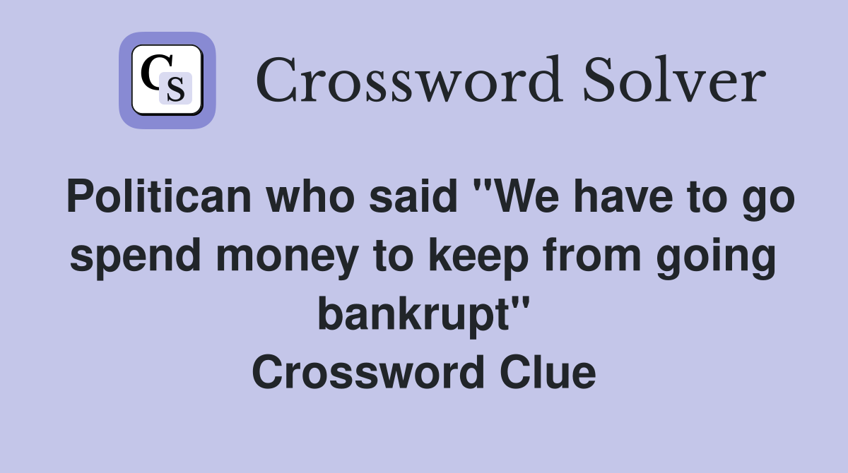 Politican who said "We have to go spend money to keep from going bankrupt" Crossword Clue