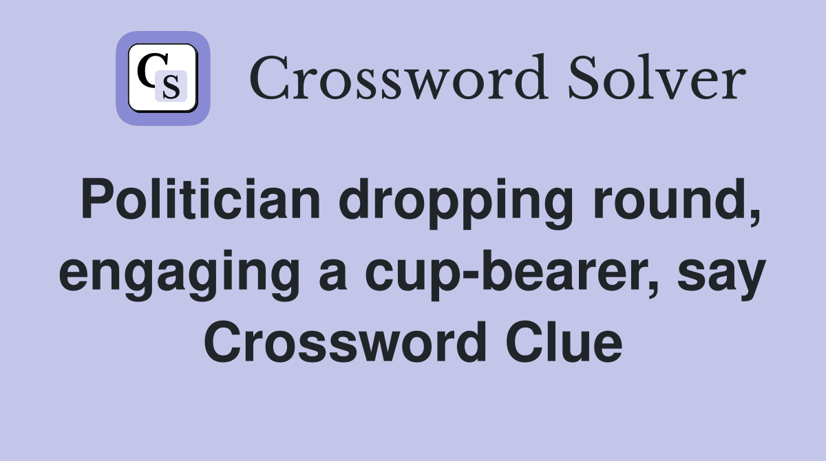 Politician dropping round, engaging a cup-bearer, say Crossword Clue