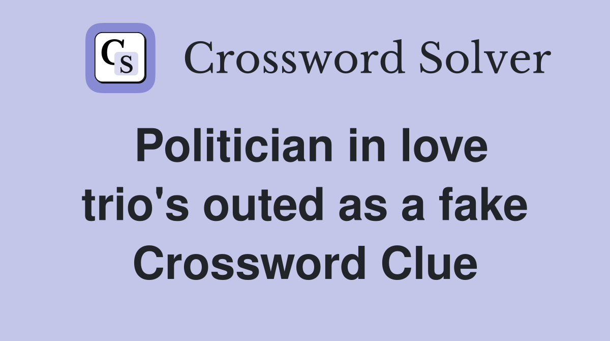 Politician in love trio's outed as a fake Crossword Clue
