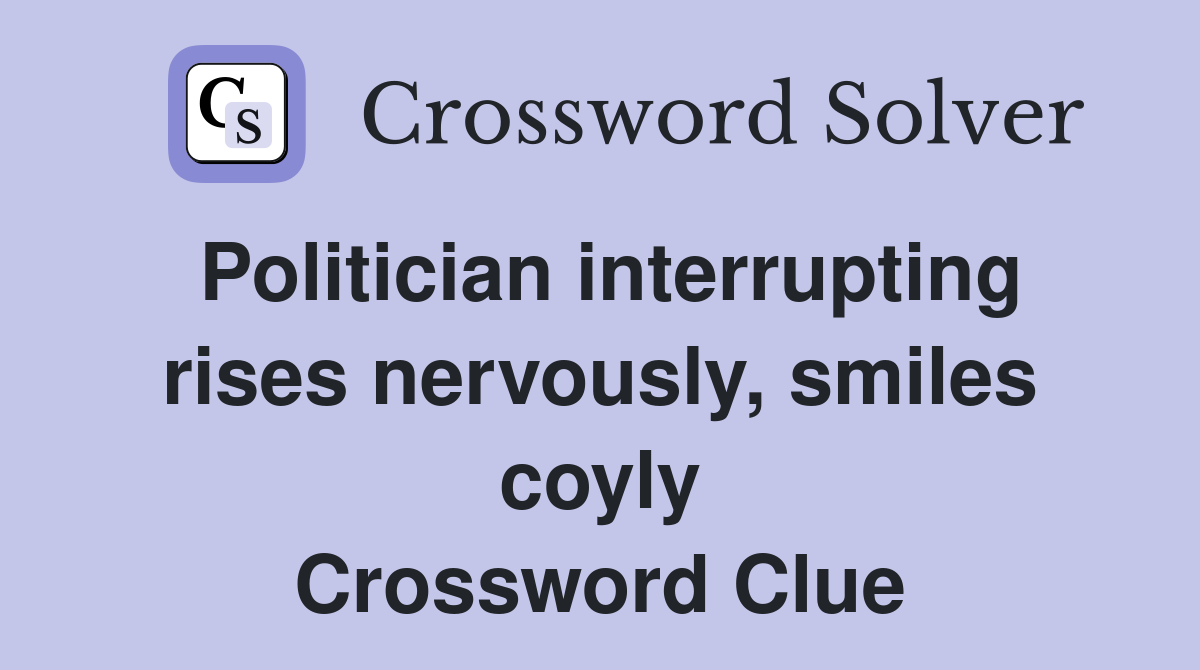 Politician interrupting rises nervously, smiles coyly Crossword Clue