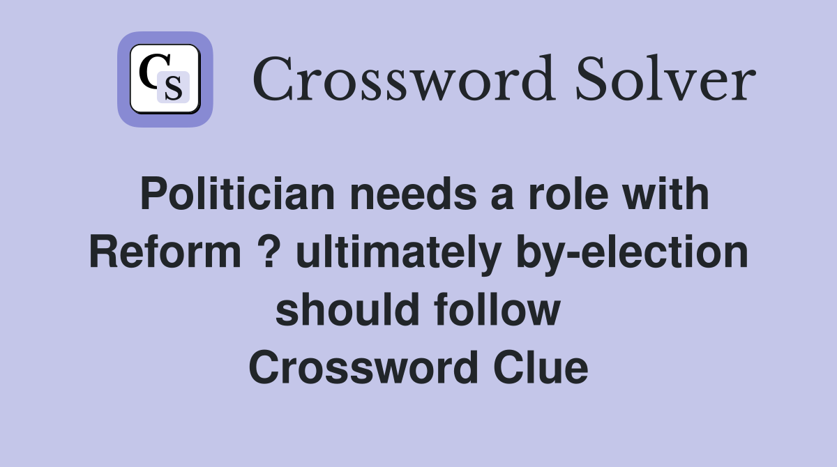 Politician needs a role with Reform ? ultimately by-election should follow Crossword Clue