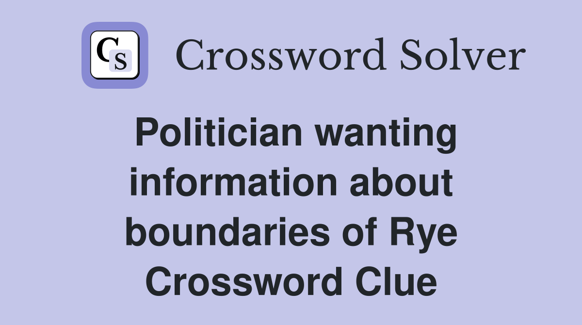 Politician wanting information about boundaries of Rye Crossword Clue