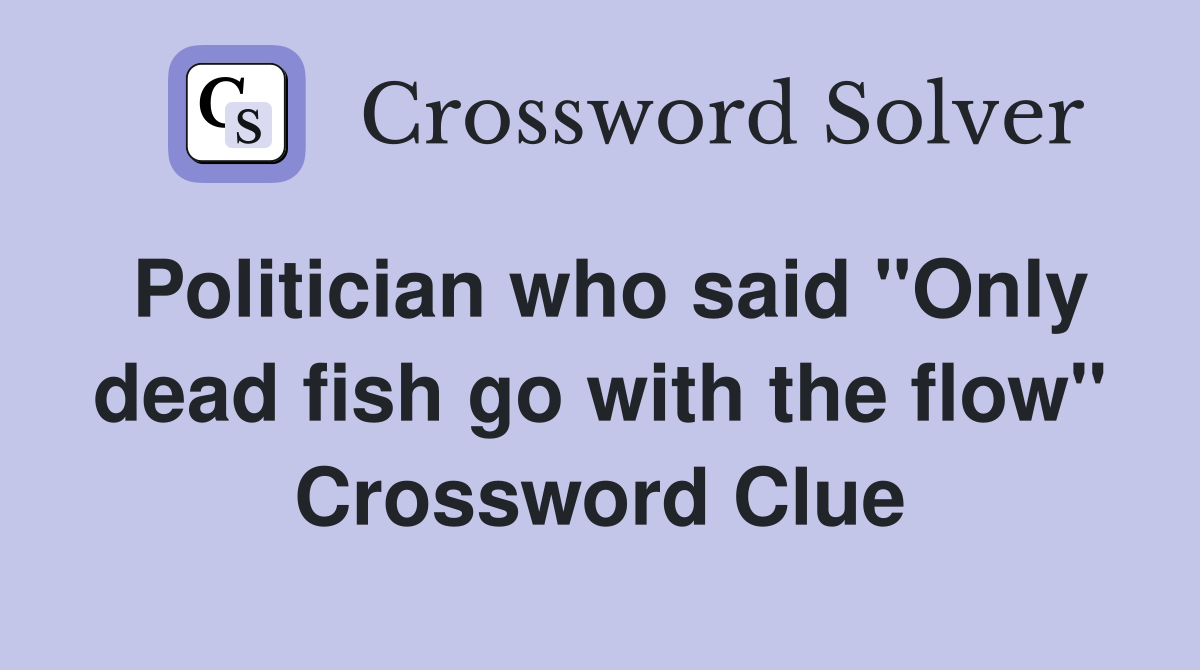 Politician who said "Only dead fish go with the flow" Crossword Clue