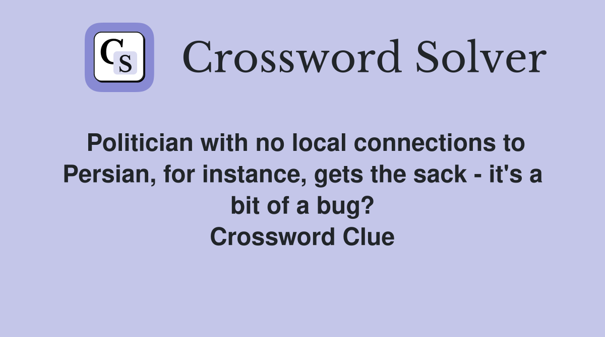 Politician with no local connections to Persian, for instance, gets the sack - it's a bit of a bug? Crossword Clue