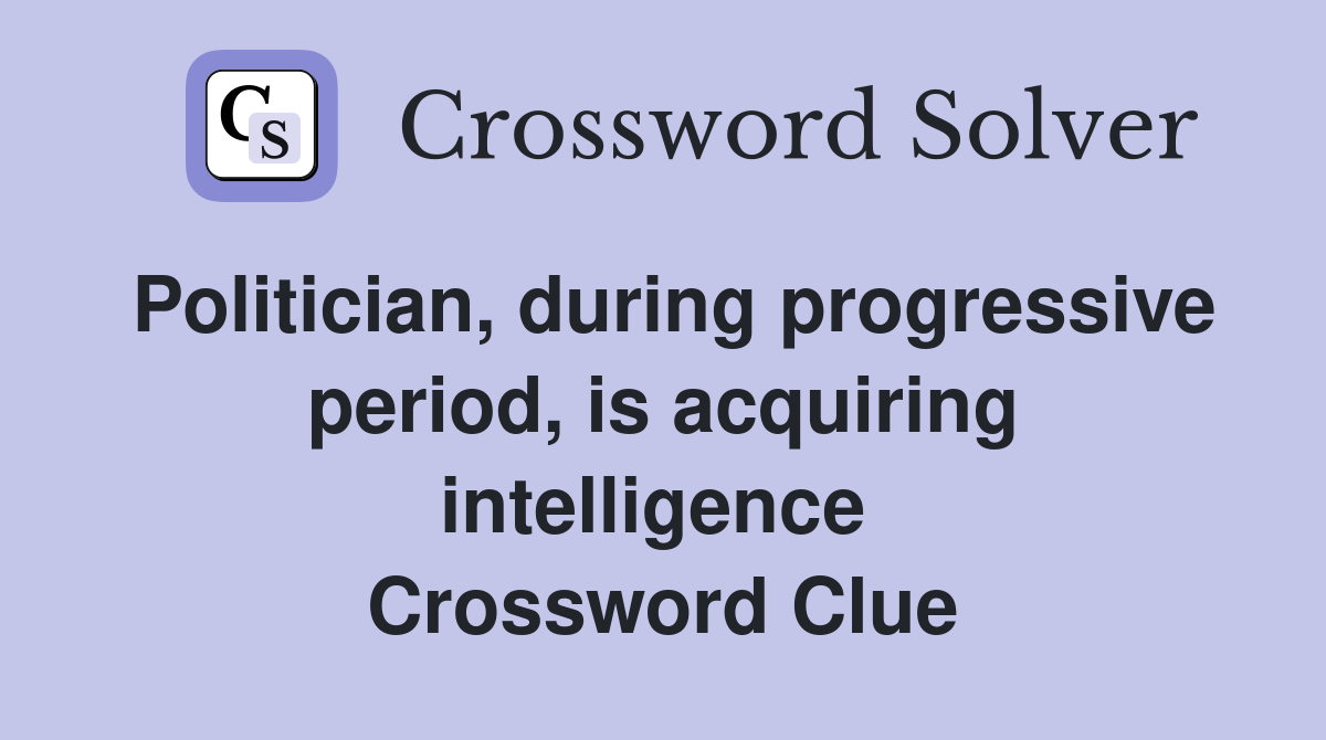 Politician, during progressive period, is acquiring intelligence  Crossword Clue
