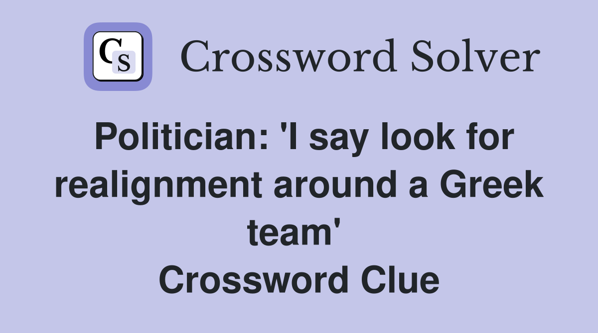 Politician: 'I say look for realignment around a Greek team'  Crossword Clue