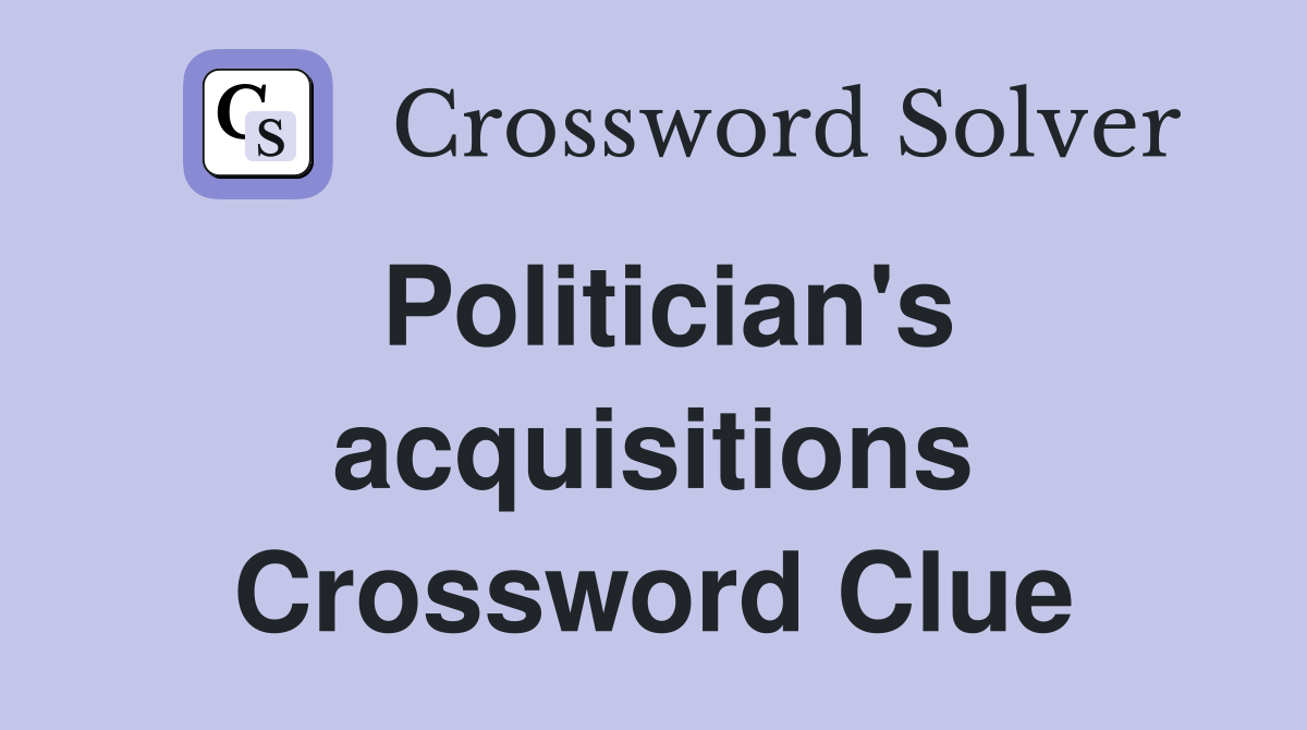 Politician's acquisitions Crossword Clue