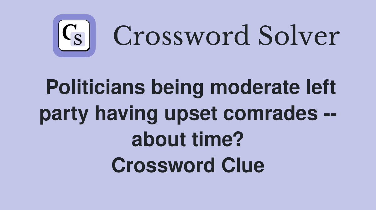 Politicians being moderate left party having upset comrades -- about time? Crossword Clue