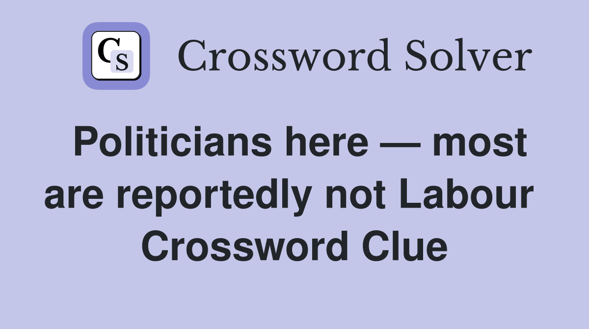 Politicians here — most are reportedly not Labour  Crossword Clue