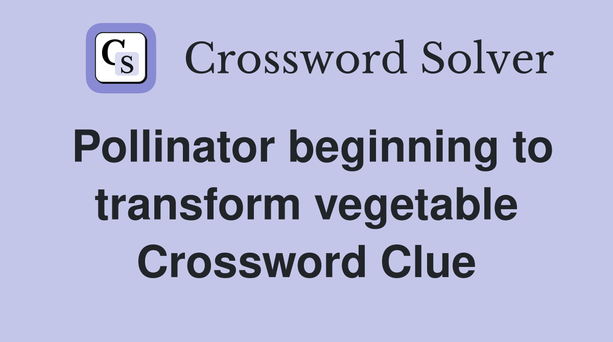 Pollinator beginning to transform vegetable Crossword Clue
