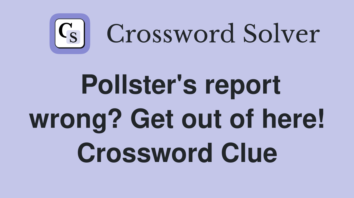 Pollster's report wrong? Get out of here! Crossword Clue