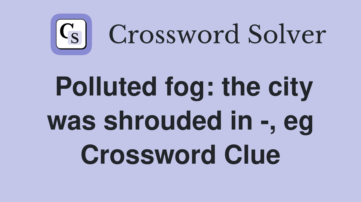 Polluted fog: the city was shrouded in -, eg Crossword Clue