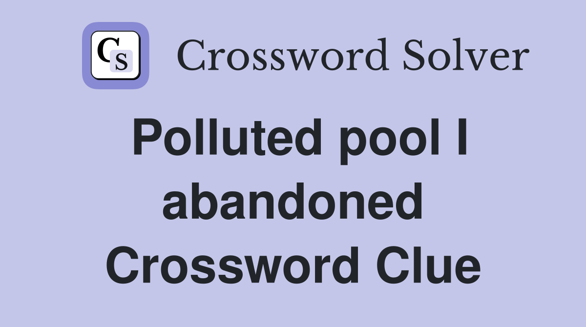 Polluted pool I abandoned Crossword Clue