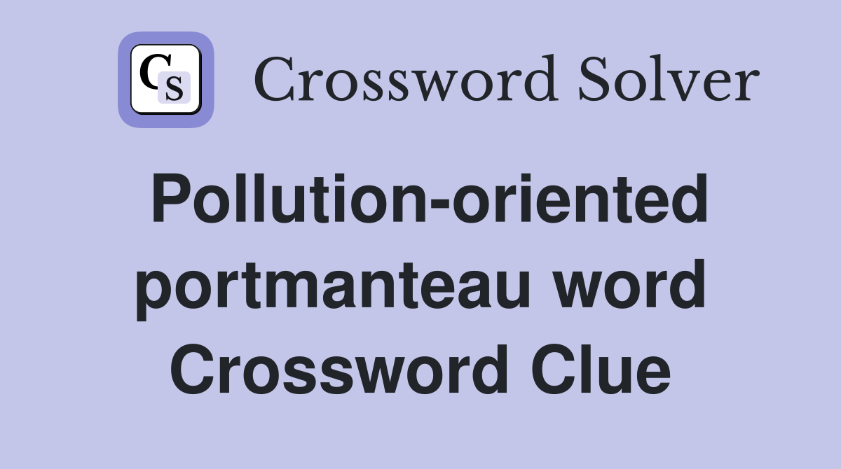 Pollution-oriented portmanteau word Crossword Clue