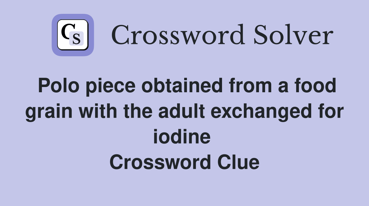 Polo piece obtained from a food grain with the adult exchanged for iodine  Crossword Clue