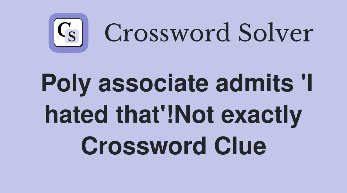 Poly associate admits 'I hated that'!Not exactly Crossword Clue
