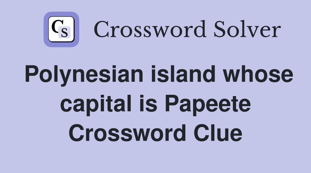 Polynesian island whose capital is Papeete Crossword Clue