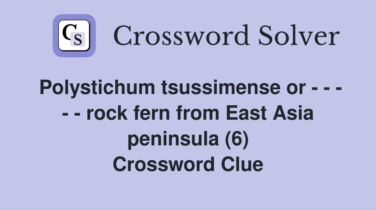 Polystichum tsussimense or - - - - - rock fern from East Asia peninsula (6) Crossword Clue