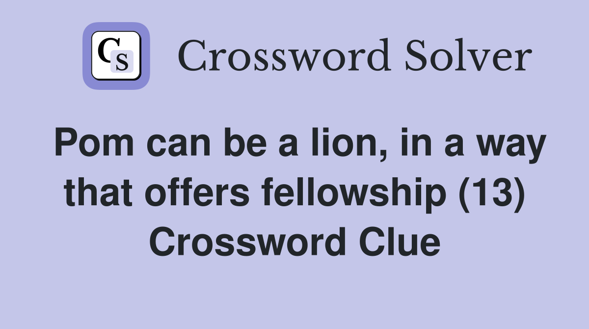 Pom can be a lion, in a way that offers fellowship (13) Crossword Clue
