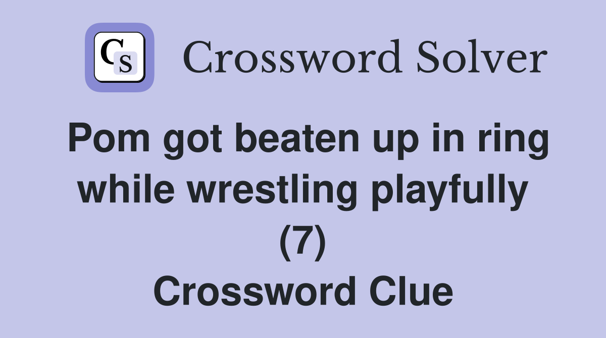 Pom got beaten up in ring while wrestling playfully (7) Crossword Clue