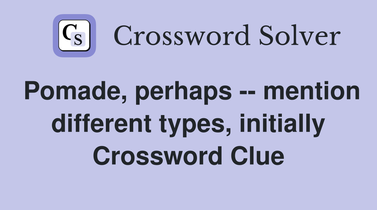 Pomade, perhaps -- mention different types, initially Crossword Clue