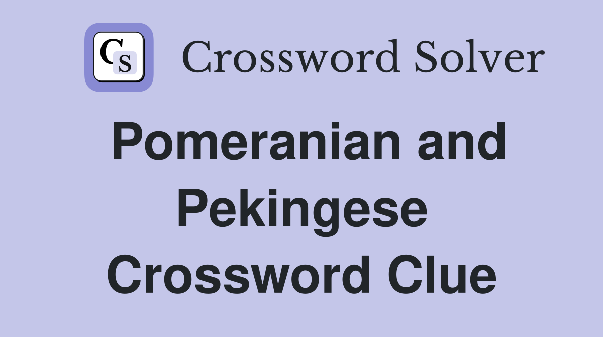 Pomeranian and Pekingese Crossword Clue