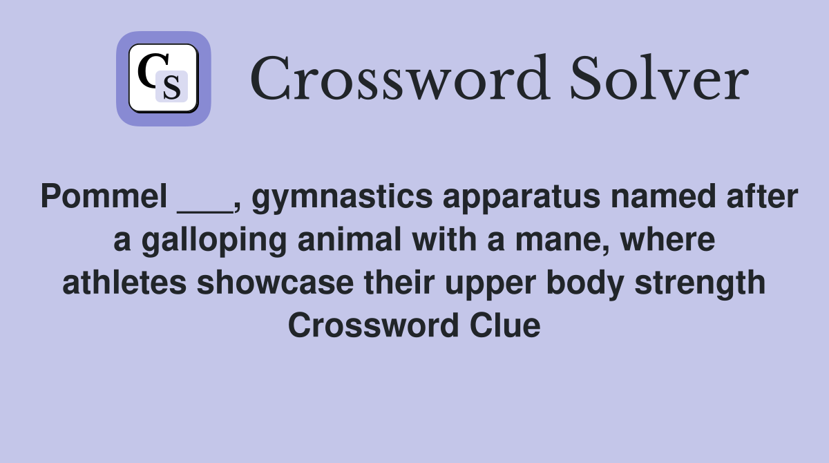 Pommel ___, gymnastics apparatus named after a galloping animal with a mane, where athletes showcase their upper body strength Crossword Clue