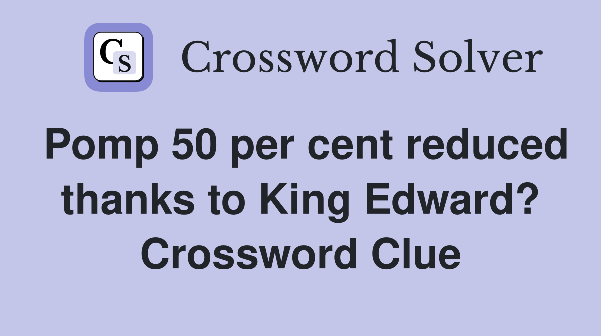 Pomp 50 per cent reduced thanks to King Edward? Crossword Clue