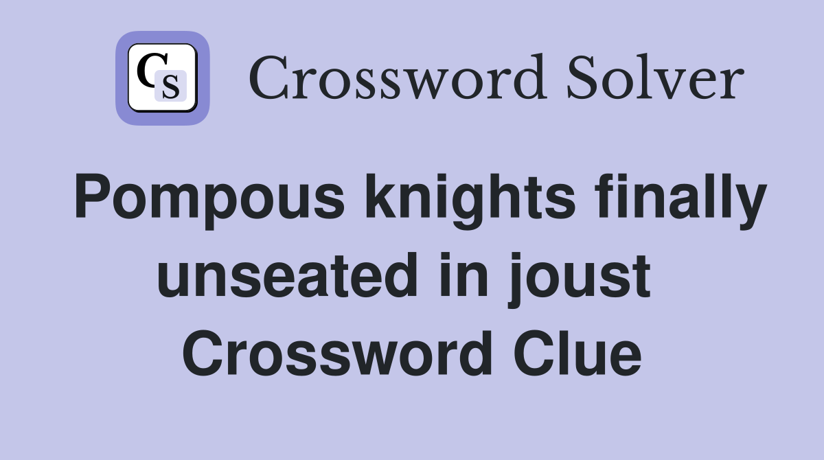 Pompous knights finally unseated in joust  Crossword Clue