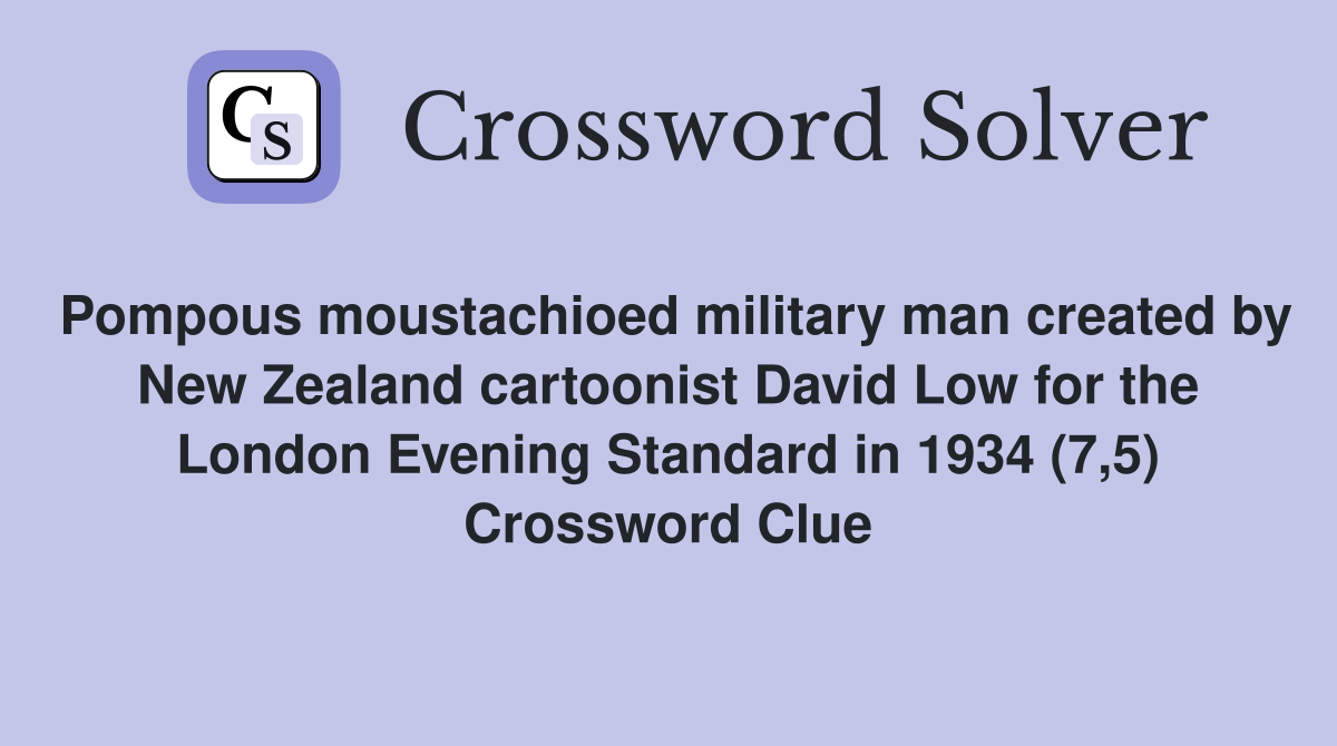 Pompous moustachioed military man created by New Zealand cartoonist David Low for the London Evening Standard in 1934 (7,5) Crossword Clue