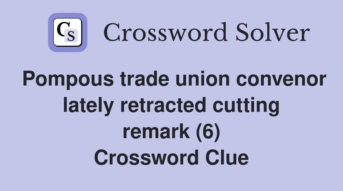 Pompous trade union convenor lately retracted cutting remark (6) Crossword Clue